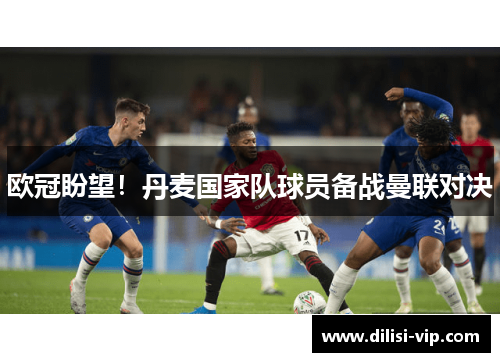 欧冠盼望！丹麦国家队球员备战曼联对决