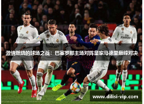 激情燃烧的球场之战：巴塞罗那主场对阵皇家马德里巅峰对决